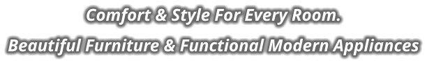 Comfort & Style For Every Room.   Beautiful Furniture & Functional Modern Appliances